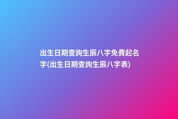 出生日期查詢生辰八字免費起名字(出生日期查詢生辰八字表)