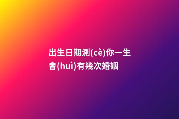 出生日期測(cè)你一生會(huì)有幾次婚姻