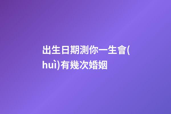 出生日期測你一生會(huì)有幾次婚姻