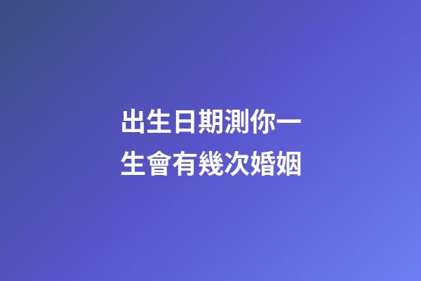 出生日期測你一生會有幾次婚姻