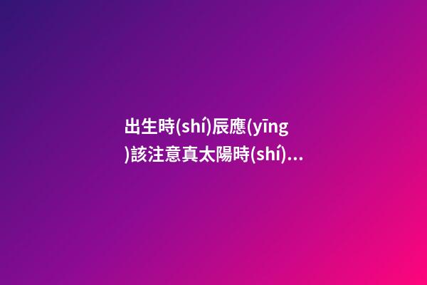 出生時(shí)辰應(yīng)該注意真太陽時(shí)和夏令時(shí)