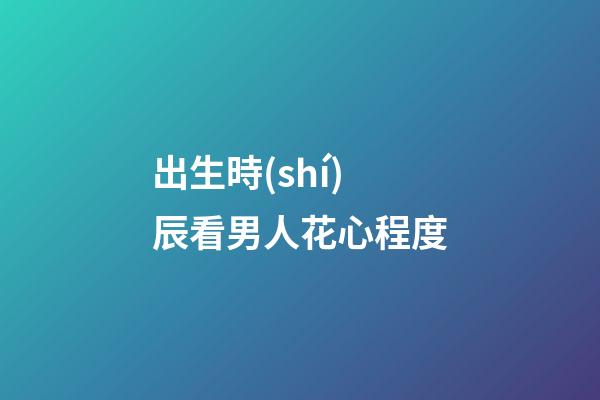 出生時(shí)辰看男人花心程度
