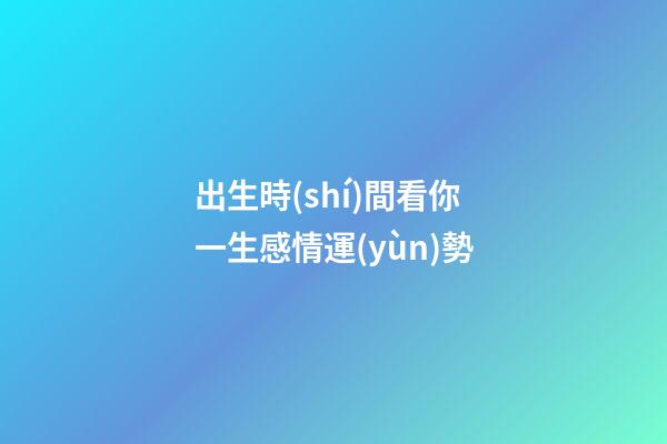出生時(shí)間看你一生感情運(yùn)勢