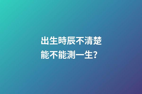出生時辰不清楚能不能測一生？