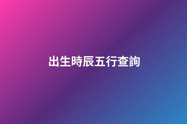 出生時辰五行查詢（女人最富貴的出生時辰）