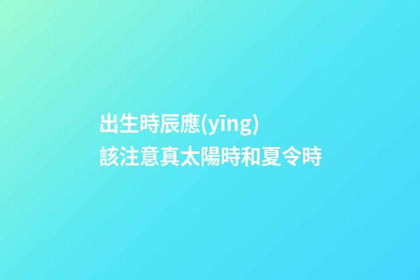 出生時辰應(yīng)該注意真太陽時和夏令時