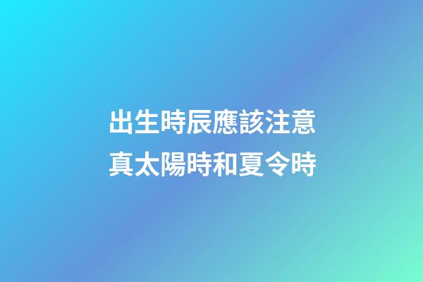 出生時辰應該注意真太陽時和夏令時