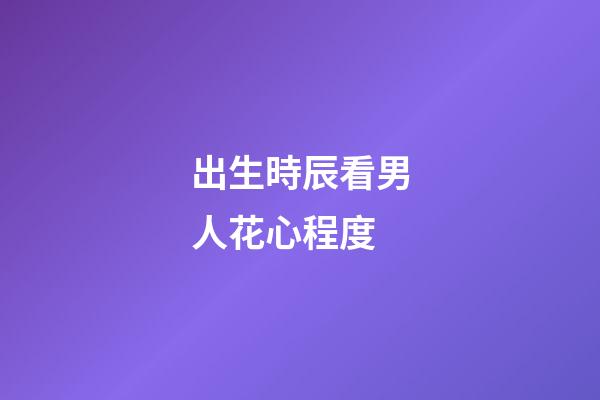 出生時辰看男人花心程度