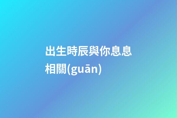 出生時辰與你息息相關(guān)