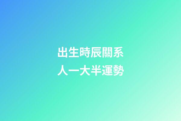 出生時辰關系人一大半運勢