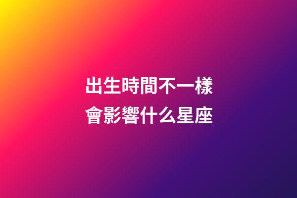 出生時間不一樣會影響什么星座-第1張-星座運勢-玄機派