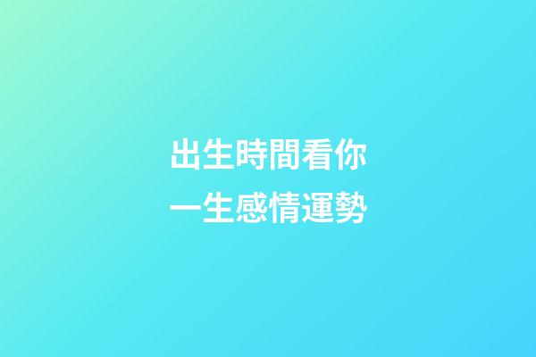 出生時間看你一生感情運勢