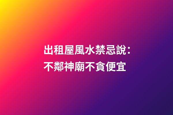 出租屋風水禁忌說：不鄰神廟不貪便宜