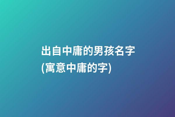 出自中庸的男孩名字(寓意中庸的字)