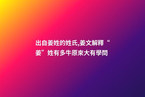 出自姜姓的姓氏,姜文解釋“姜”姓有多牛原來大有學問-第1張-觀點-玄機派