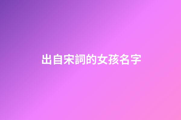 出自宋詞的女孩名字(出自宋詞的女孩名字大全)-第1張-女孩起名-玄機派