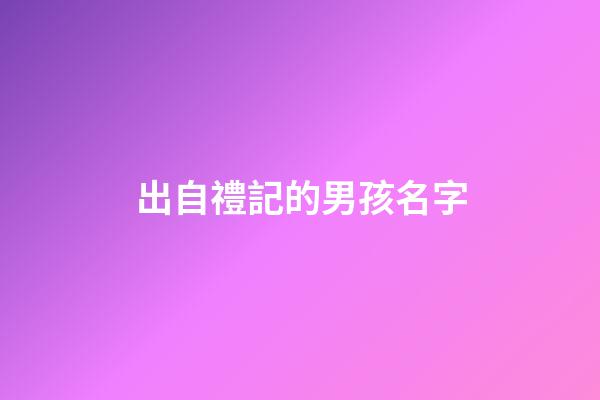 出自禮記的男孩名字(出自禮記的男孩名字大全)-第1張-男孩起名-玄機派