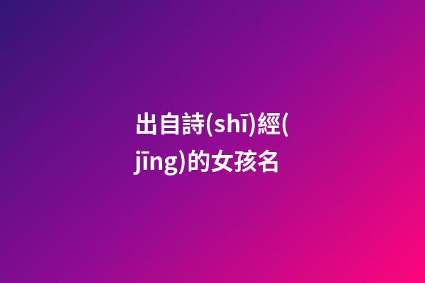 出自詩(shī)經(jīng)的女孩名(出自詩(shī)經(jīng)的女孩名字霸氣)-第1張-女孩起名-玄機(jī)派