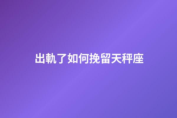 出軌了如何挽留天秤座-第1張-星座運(yùn)勢-玄機(jī)派