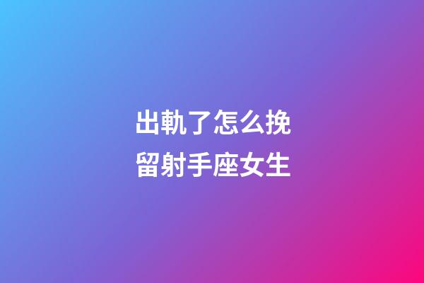 出軌了怎么挽留射手座女生-第1張-星座運勢-玄機派