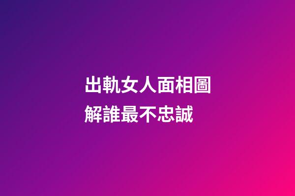 出軌女人面相圖解誰最不忠誠