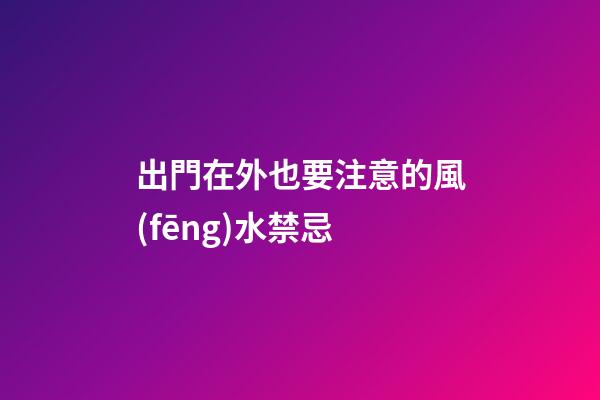 出門在外也要注意的風(fēng)水禁忌