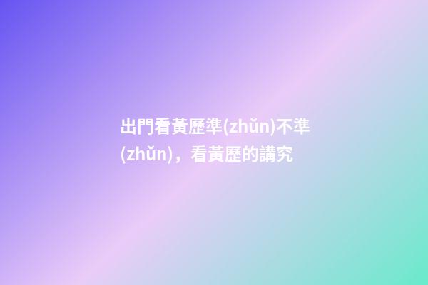 出門看黃歷準(zhǔn)不準(zhǔn)，看黃歷的講究