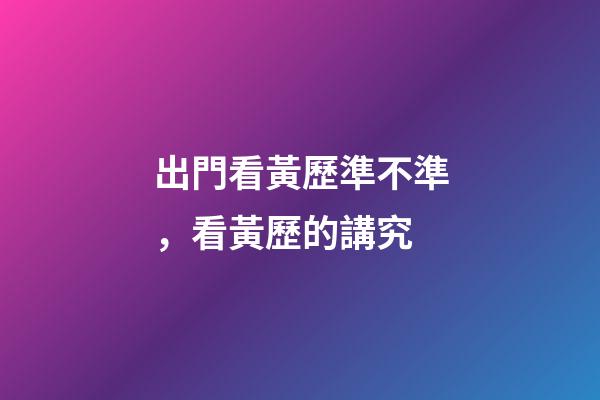 出門看黃歷準不準，看黃歷的講究