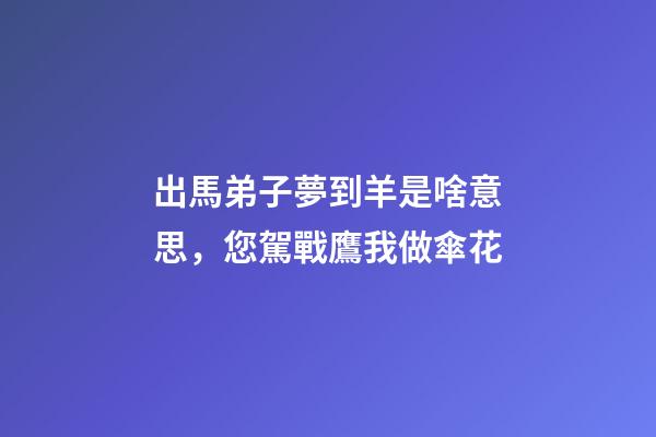 出馬弟子夢到羊是啥意思，您駕戰鷹我做傘花-第1張-觀點-玄機派