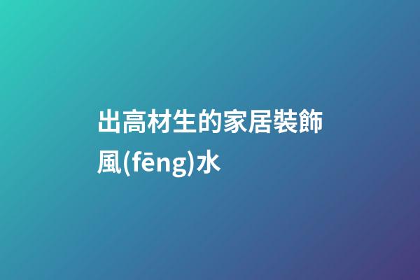 出高材生的家居裝飾風(fēng)水