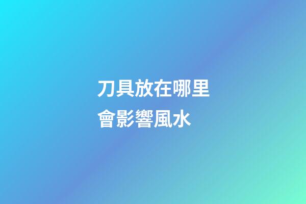 刀具放在哪里會影響風水