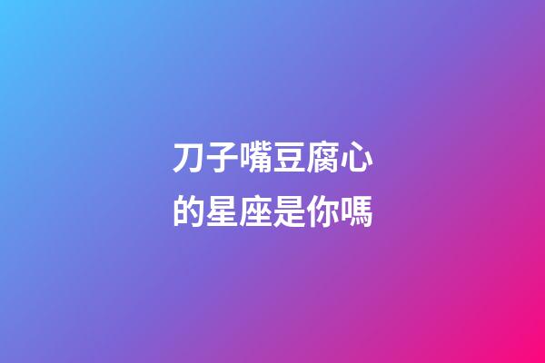 刀子嘴豆腐心的星座是你嗎-第1張-星座運(yùn)勢(shì)-玄機(jī)派