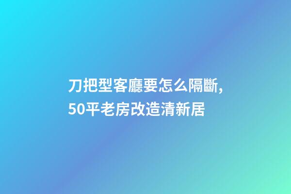 刀把型客廳要怎么隔斷,50平老房改造清新居-第1張-觀點-玄機派