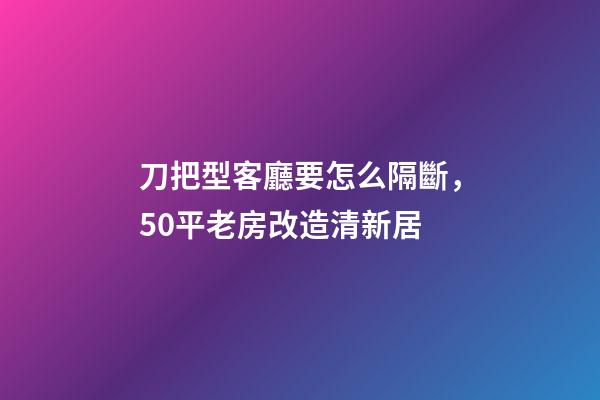 刀把型客廳要怎么隔斷，50平老房改造清新居-第1張-觀點-玄機派