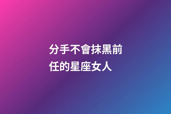 分手不會抹黑前任的星座女人-第1張-星座運勢-玄機派