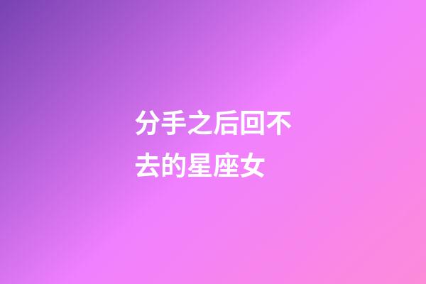 分手之后回不去的星座女-第1張-星座運(yùn)勢-玄機(jī)派