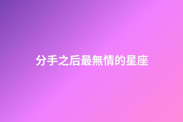 分手之后最無情的星座-第1張-星座運勢-玄機派