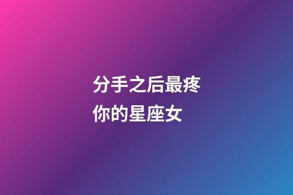 分手之后最疼你的星座女-第1張-星座運(yùn)勢-玄機(jī)派