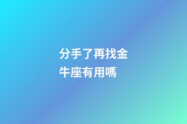 分手了再找金牛座有用嗎-第1張-星座運勢-玄機派