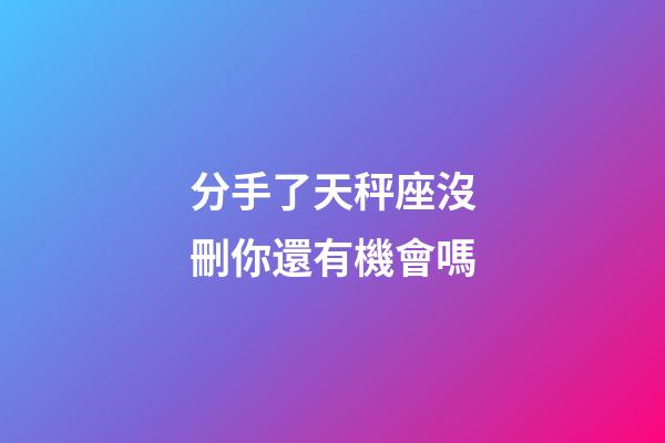 分手了天秤座沒刪你還有機會嗎-第1張-星座運勢-玄機派
