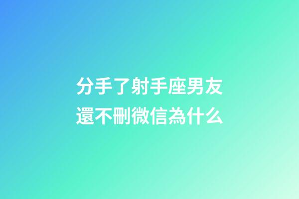 分手了射手座男友還不刪微信為什么-第1張-星座運勢-玄機派