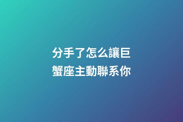 分手了怎么讓巨蟹座主動聯系你-第1張-星座運勢-玄機派