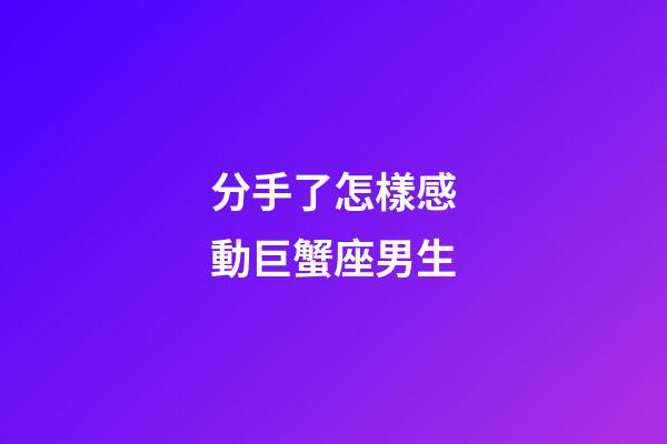 分手了怎樣感動巨蟹座男生-第1張-星座運勢-玄機派