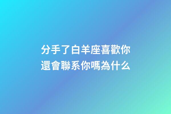 分手了白羊座喜歡你還會聯系你嗎為什么-第1張-星座運勢-玄機派