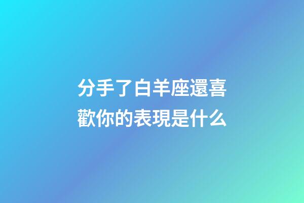 分手了白羊座還喜歡你的表現是什么-第1張-星座運勢-玄機派