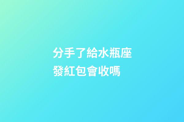 分手了給水瓶座發紅包會收嗎