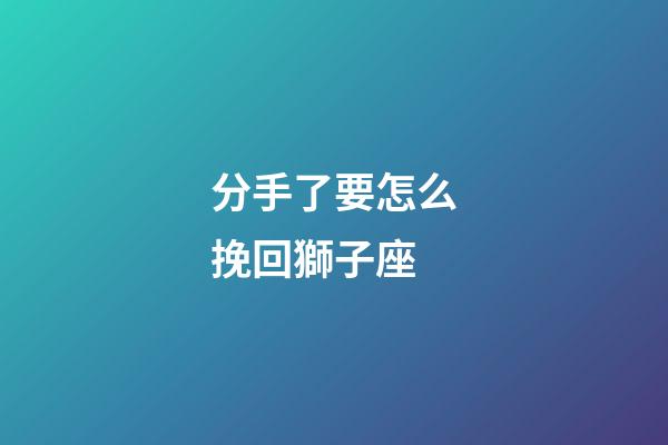 分手了要怎么挽回獅子座-第1張-星座運勢-玄機派