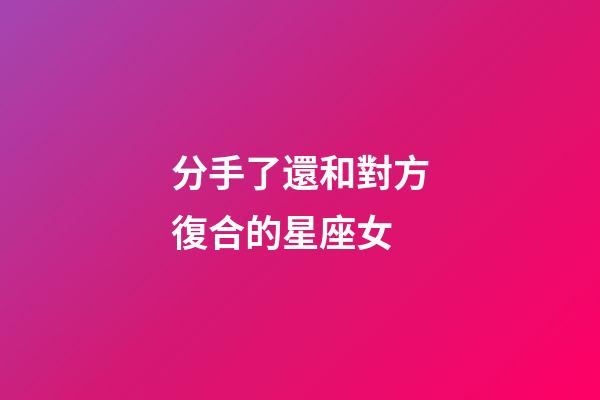 分手了還和對方復合的星座女-第1張-星座運勢-玄機派