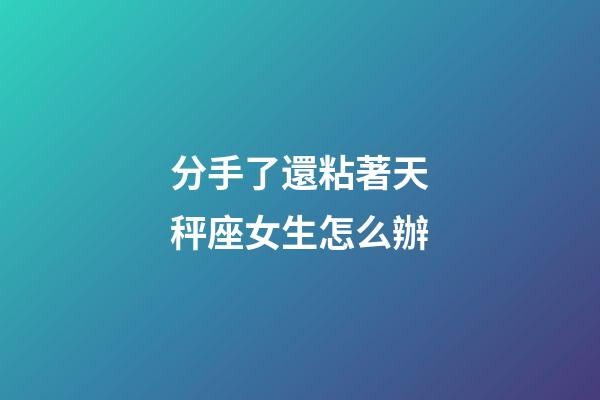 分手了還粘著天秤座女生怎么辦-第1張-星座運勢-玄機派