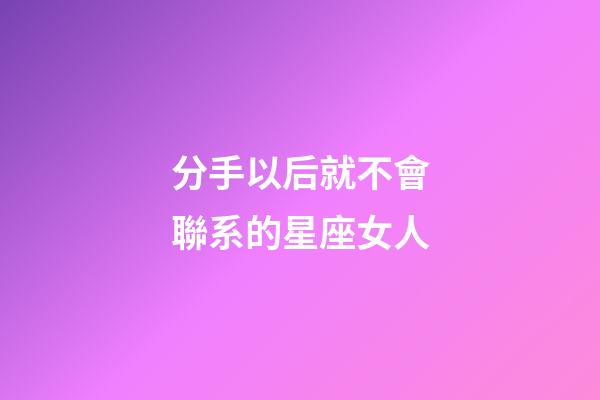 分手以后就不會聯系的星座女人-第1張-星座運勢-玄機派